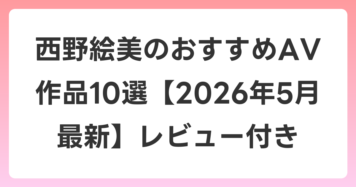 西野絵美のおすすめAV作品10選【2026年6月最新】レビュー付き