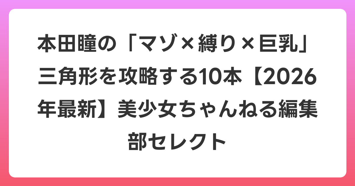 本田瞳の「マゾ×縛り×巨乳」三角形を攻略する10本【2026年6月最新】美少女ちゃんねる編集部セレクト