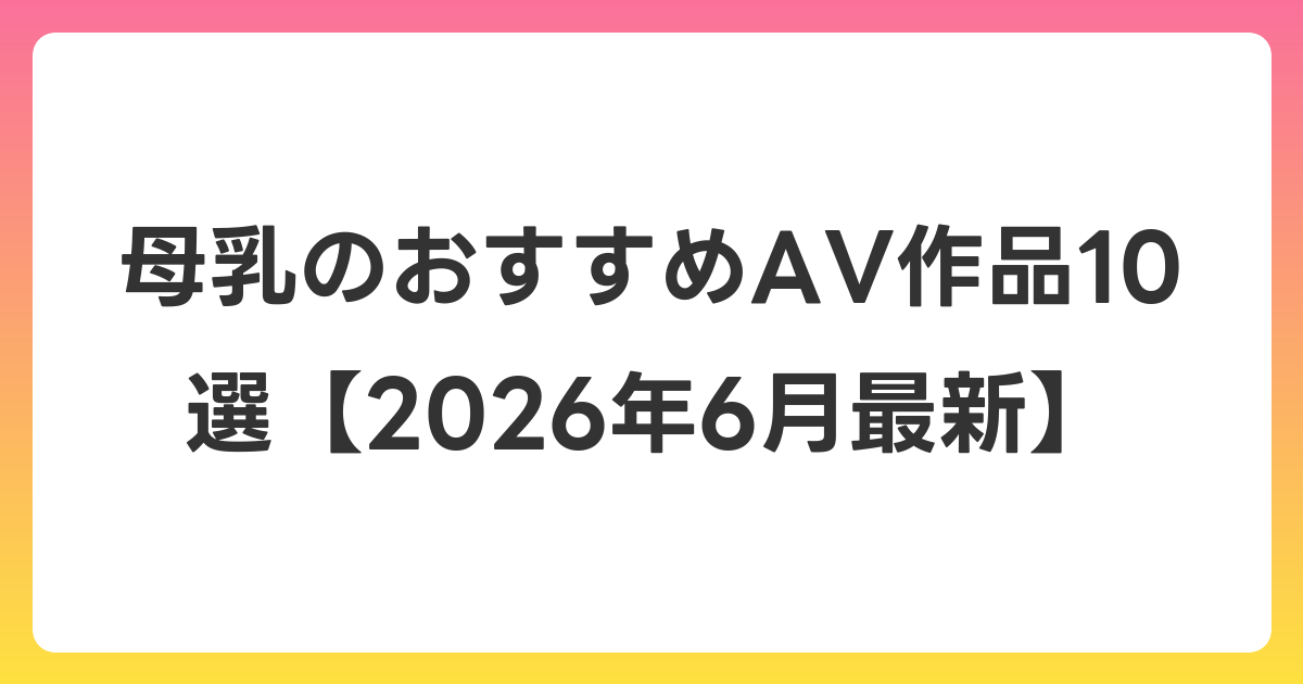母乳のおすすめAV作品10選【2026年7月最新】