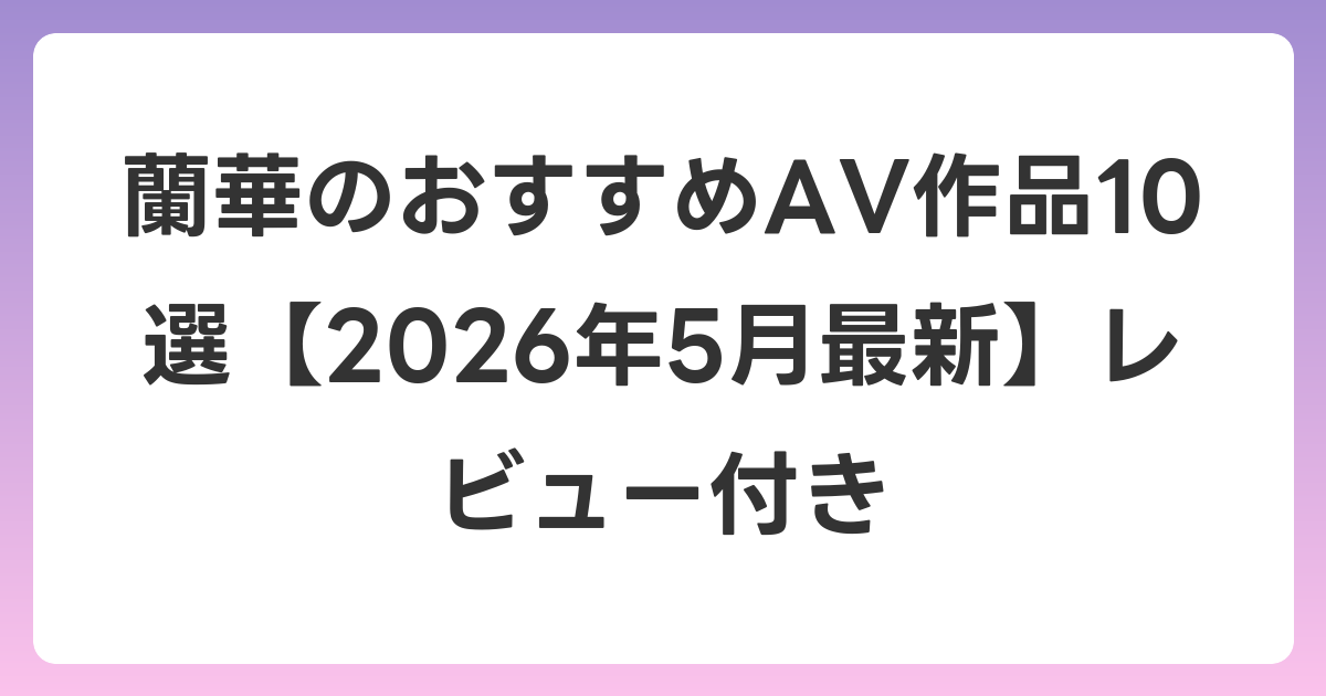 蘭華のおすすめAV作品10選【2026年5月最新】レビュー付き