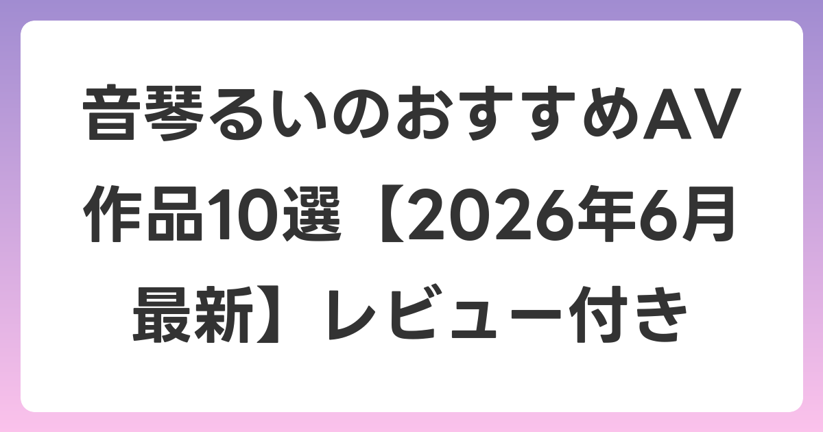 音琴るいのおすすめAV作品10選【2026年7月最新】レビュー付き