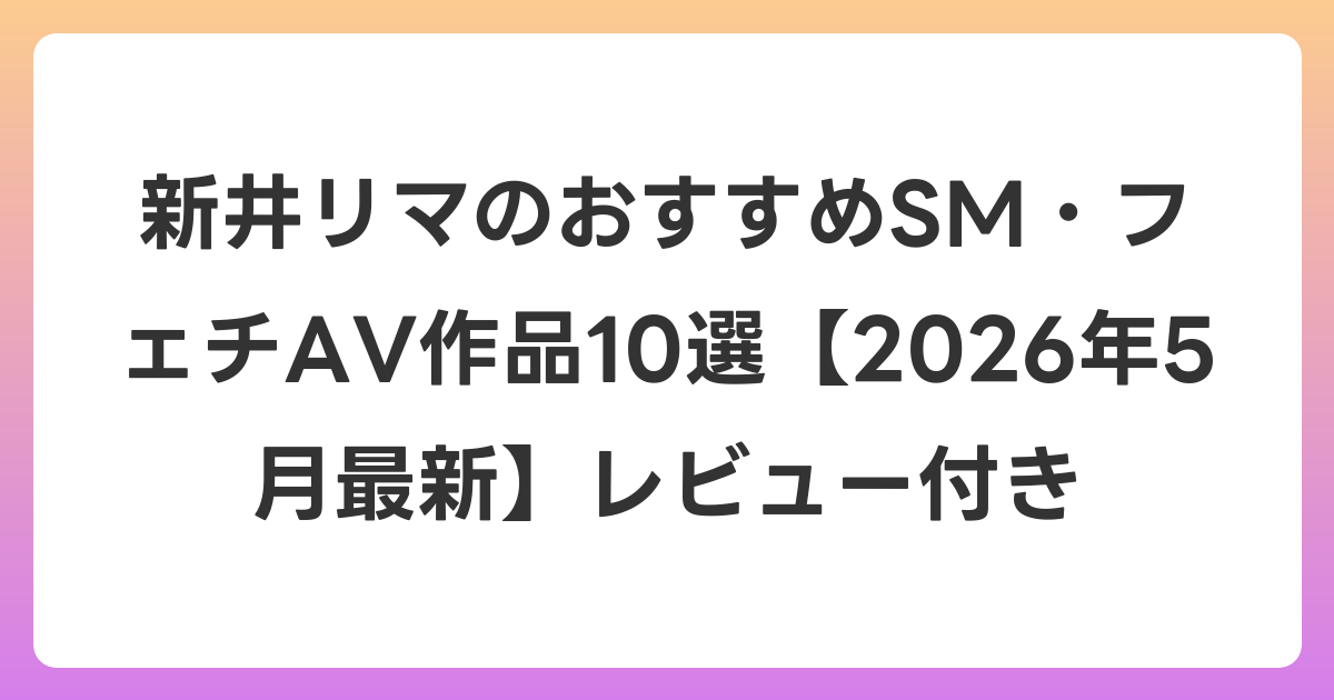 新井リマのおすすめSM・フェチAV作品10選【2026年6月最新】レビュー付き