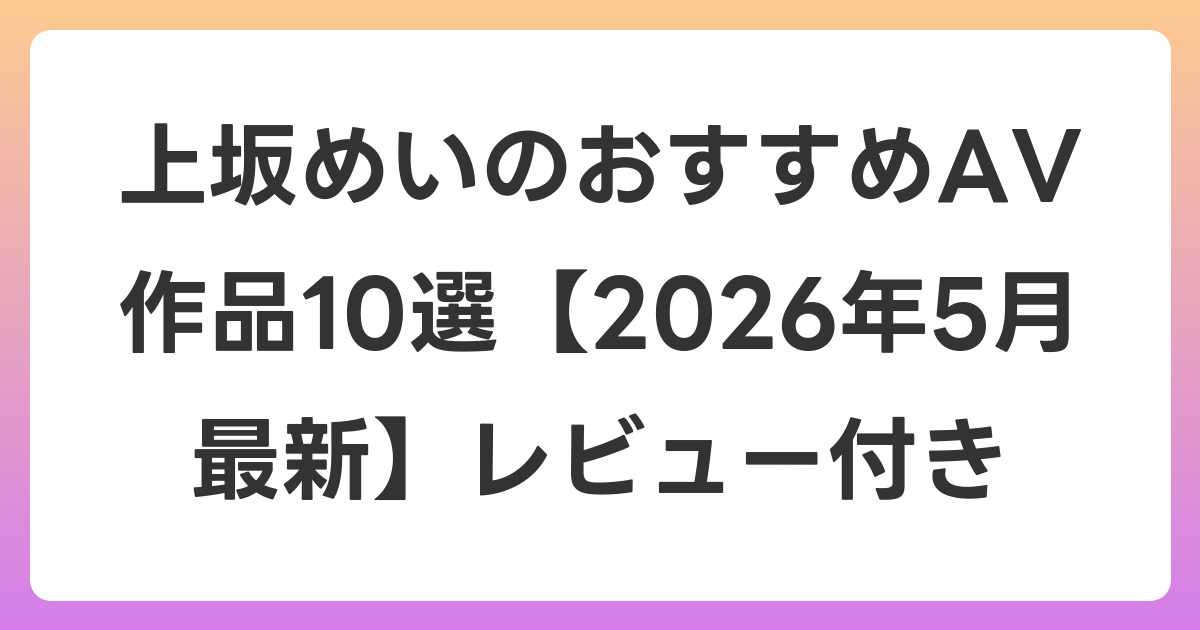 上坂めいのおすすめAV作品10選【2026年6月最新】レビュー付き