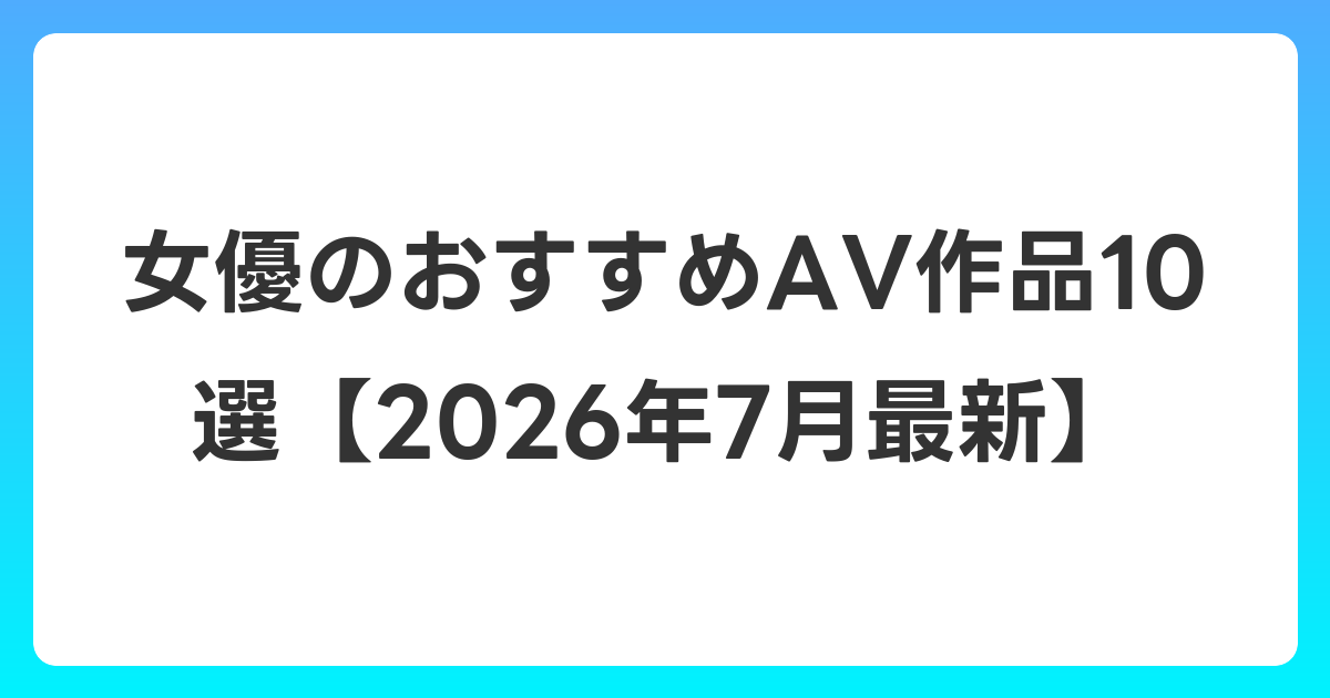 女優のおすすめAV作品10選【2026年7月最新】