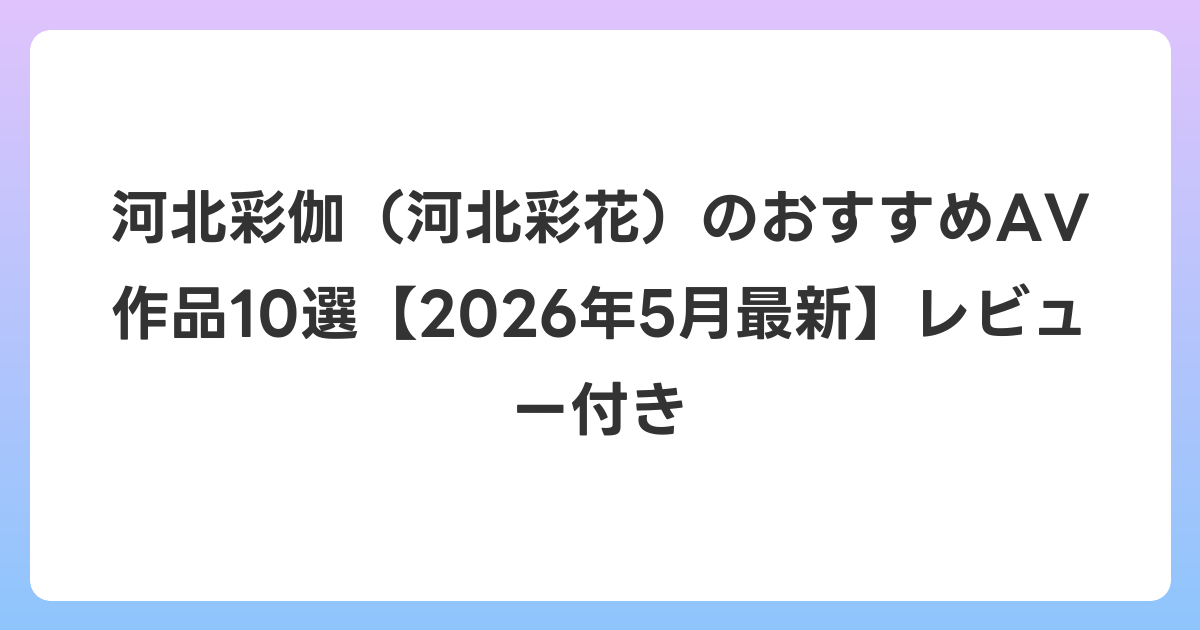 河北彩伽(河北彩花)のおすすめAV作品10選【2026年6月最新】レビュー付き