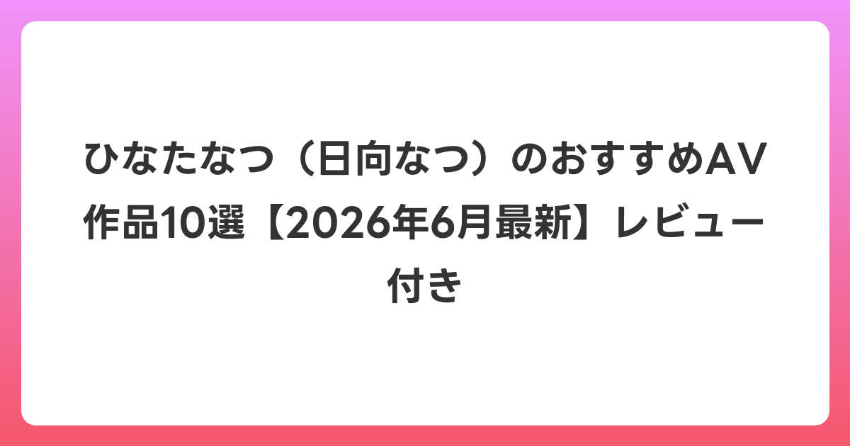 ひなたなつ(日向なつ)のおすすめAV作品10選【2026年7月最新】レビュー付き