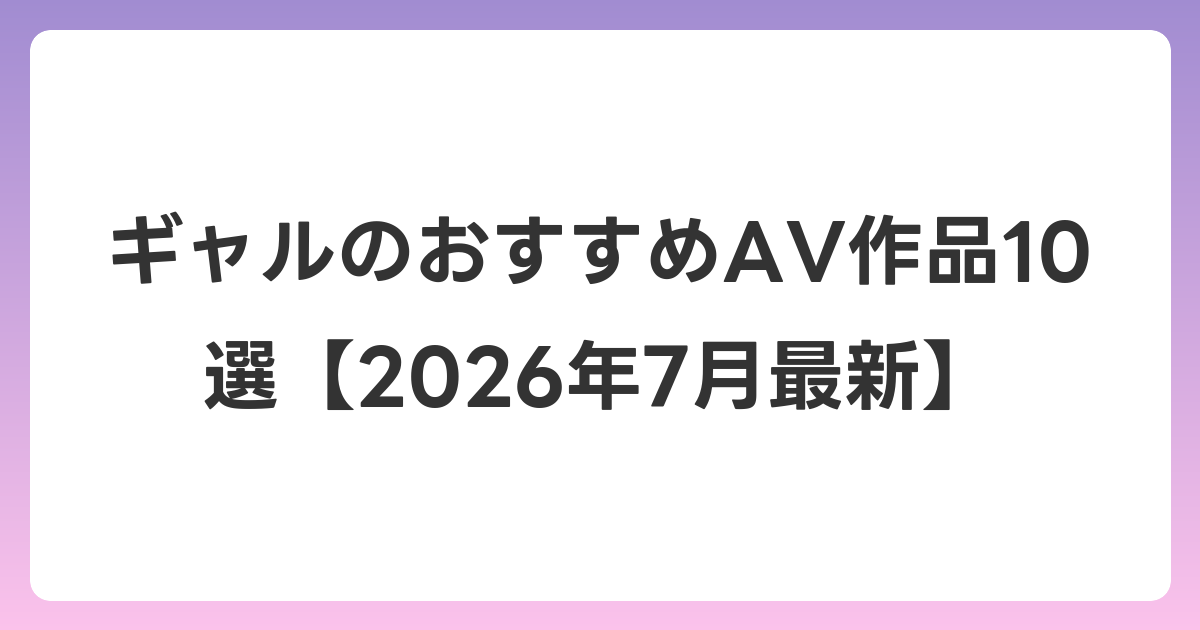 ギャルのおすすめAV作品10選【2026年7月最新】