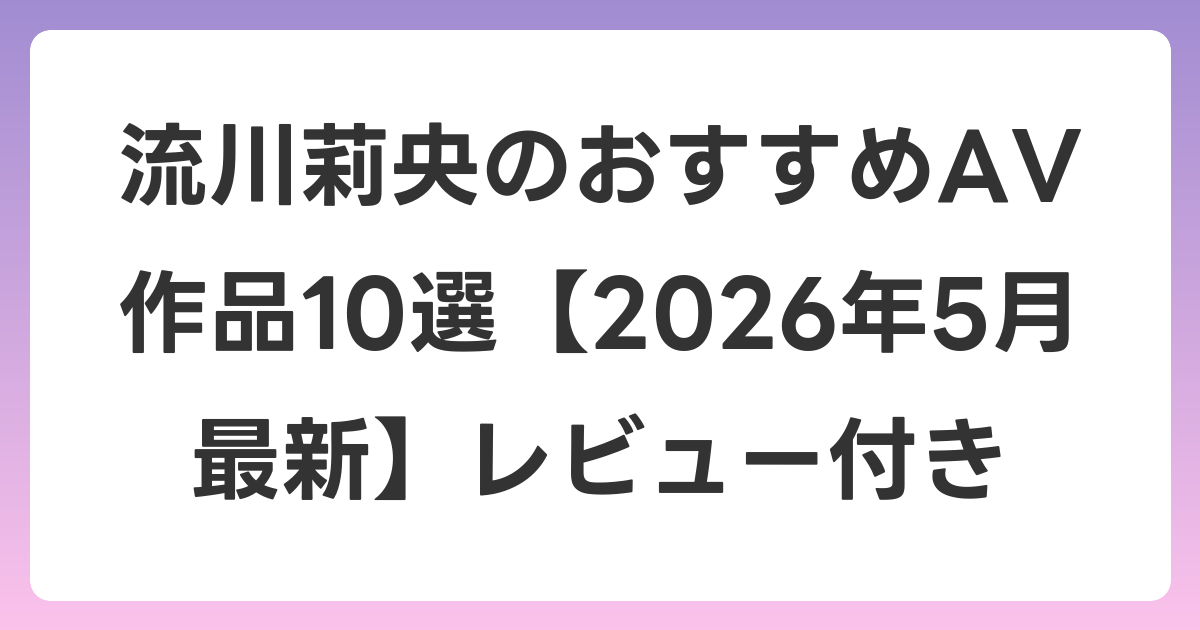 流川莉央のおすすめAV作品10選【2026年6月最新】レビュー付き