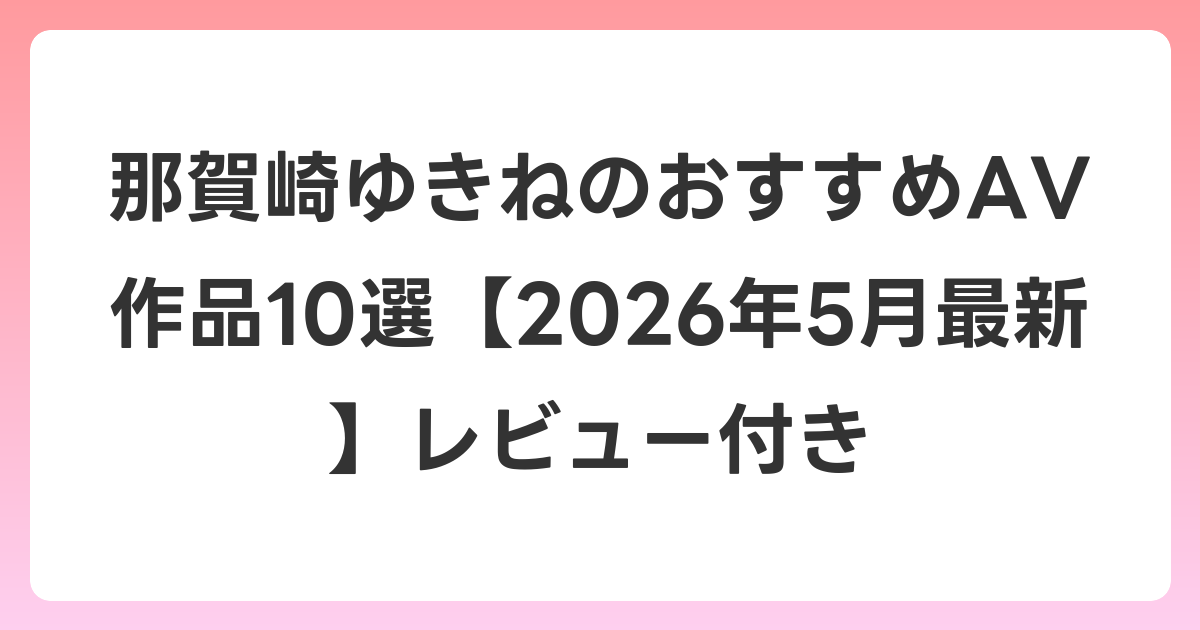 那賀崎ゆきねのおすすめAV作品10選【2026年6月最新】レビュー付き