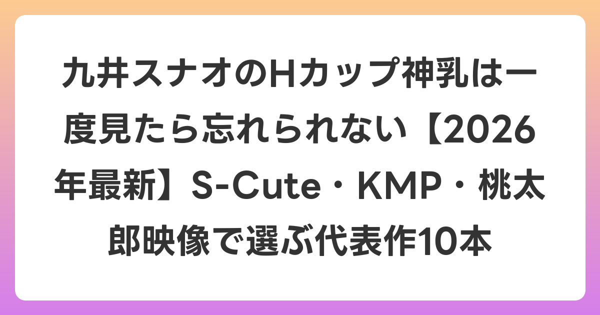 九井スナオのHカップ神乳は一度見たら忘れられない【2026年7月最新】S-Cute・KMP・桃太郎映像で選ぶ代表作10本