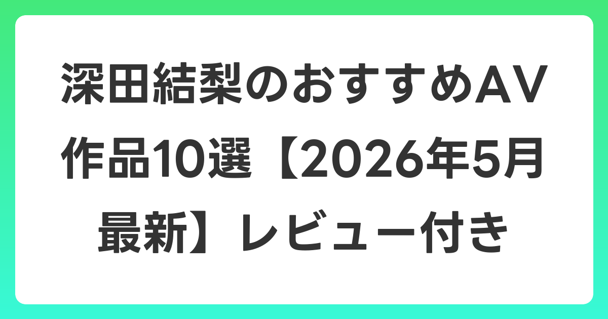 深田結梨のおすすめAV作品10選【2026年5月最新】レビュー付き