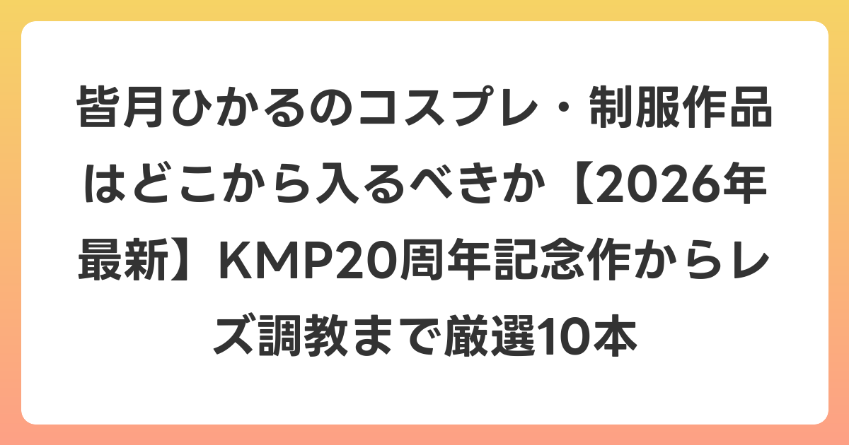 皆月ひかるのコスプレ・制服作品はどこから入るべきか【2026年6月最新】KMP20周年記念作からレズ調教まで厳選10本