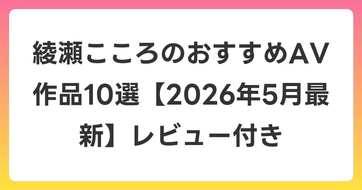 綾瀬こころのおすすめAV作品10選【2026年6月最新】レビュー付き