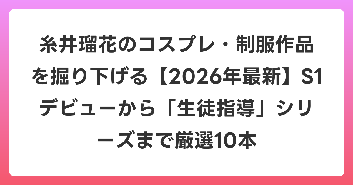 糸井瑠花のコスプレ・制服作品を掘り下げる【2026年6月最新】S1デビューから「生徒指導」シリーズまで厳選10本