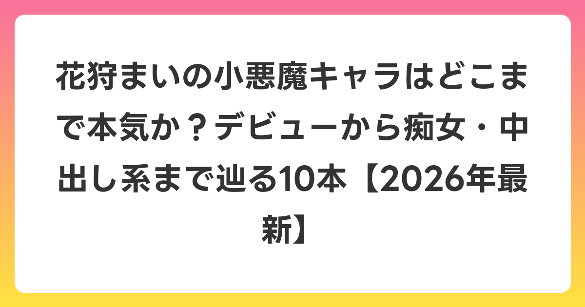 花狩まいの小悪魔キャラはどこまで本気か?デビューから痴女・中出し系まで辿る10本【2026年6月最新】