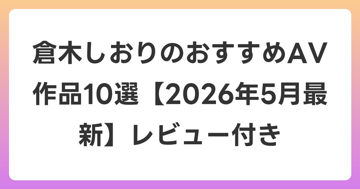 倉木しおりのおすすめAV作品10選【2026年6月最新】レビュー付き