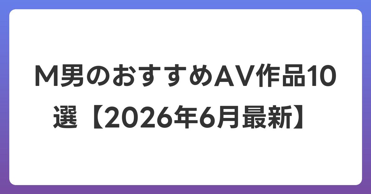 M男のおすすめAV作品10選【2026年7月最新】