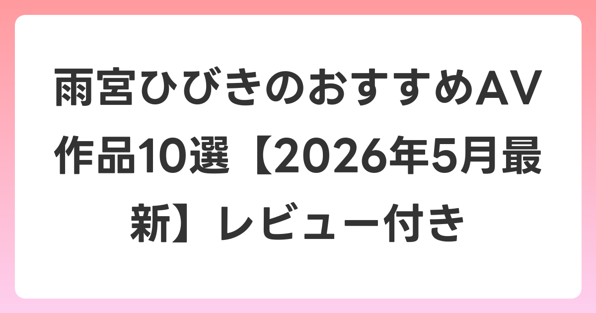 雨宮ひびきのおすすめAV作品10選【2026年6月最新】レビュー付き