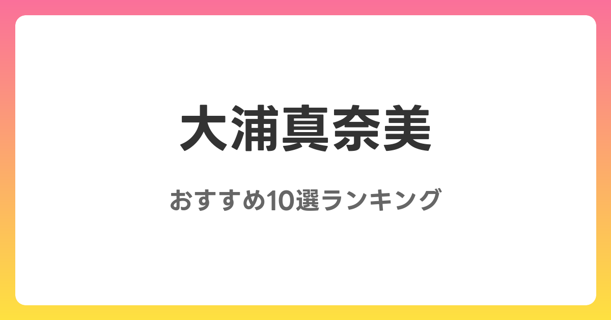 大浦真奈美のおすすめAV作品10選【2026年4月最新】レビュー付き