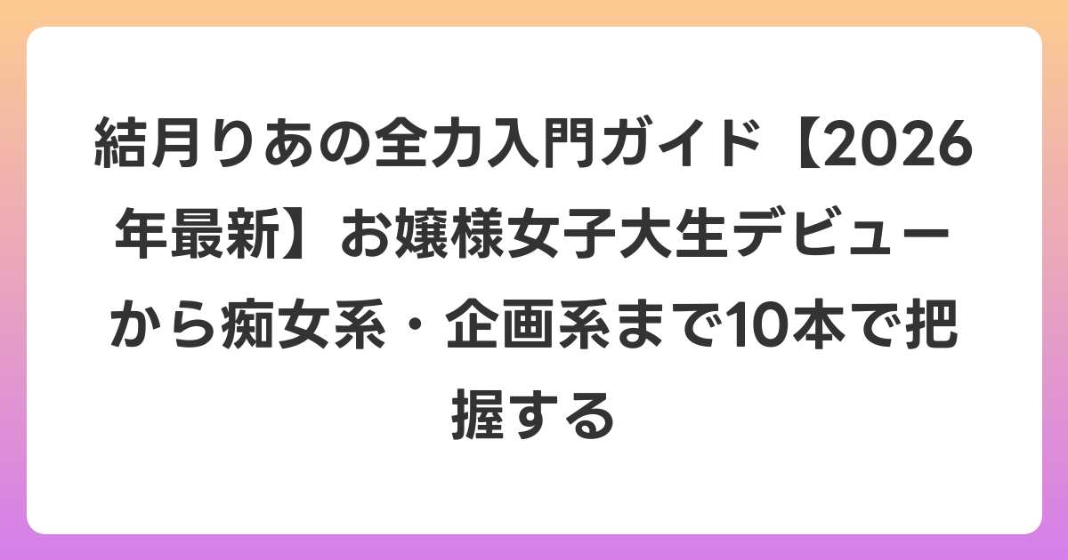 結月りあの全力入門ガイド【2026年6月最新】お嬢様女子大生デビューから痴女系・企画系まで10本で把握する