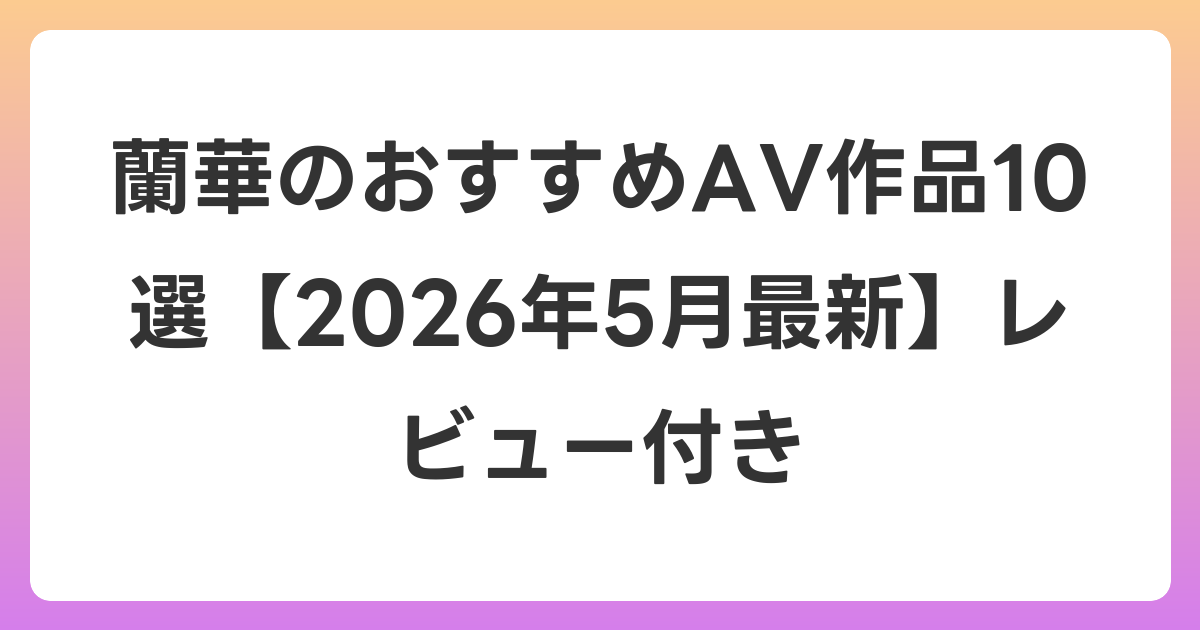 蘭華のおすすめAV作品10選【2026年6月最新】レビュー付き