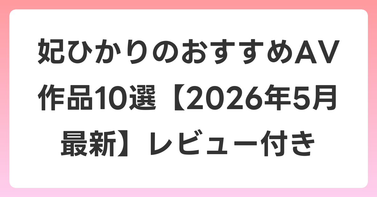 妃ひかりのおすすめAV作品10選【2026年6月最新】レビュー付き