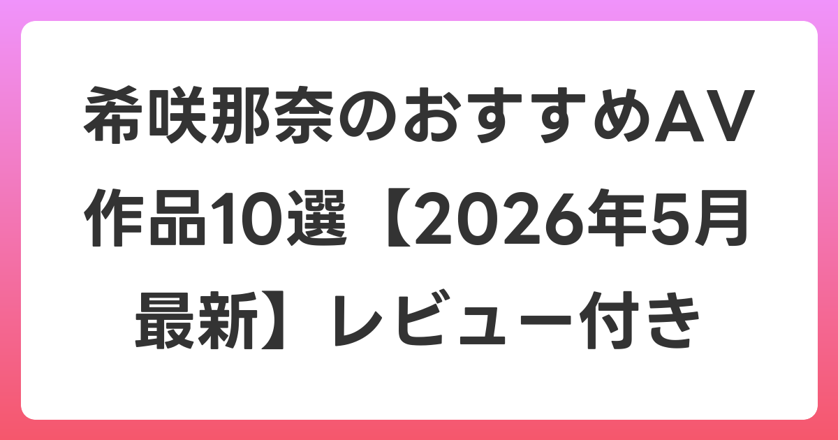希咲那奈のおすすめAV作品10選【2026年6月最新】レビュー付き