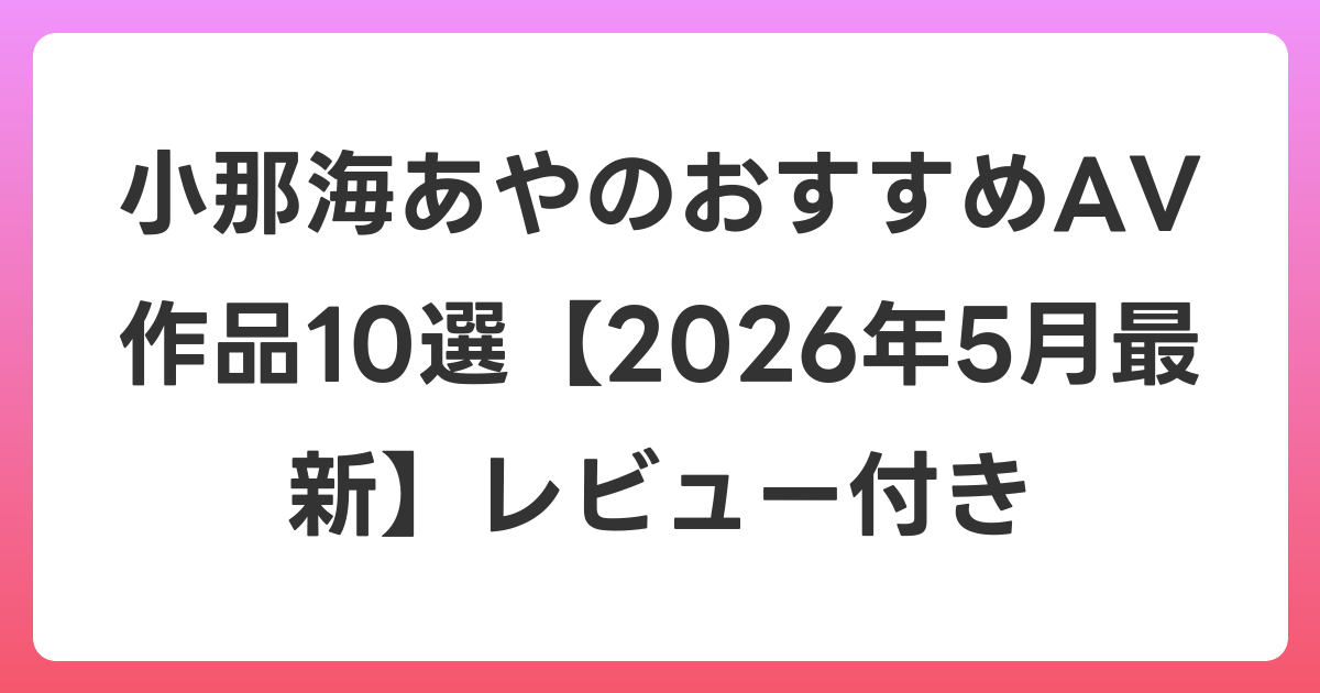 小那海あやのおすすめAV作品10選【2026年6月最新】レビュー付き