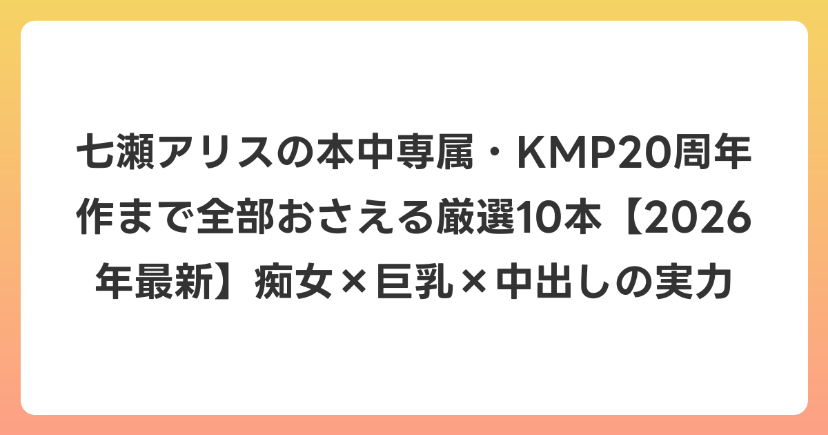 七瀬アリスの本中専属・KMP20周年作まで全部おさえる厳選10本【2026年6月最新】痴女×巨乳×中出しの実力