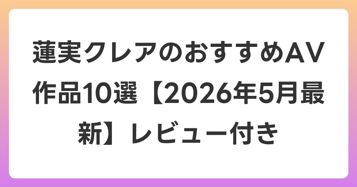 蓮実クレアのおすすめAV作品10選【2026年6月最新】レビュー付き