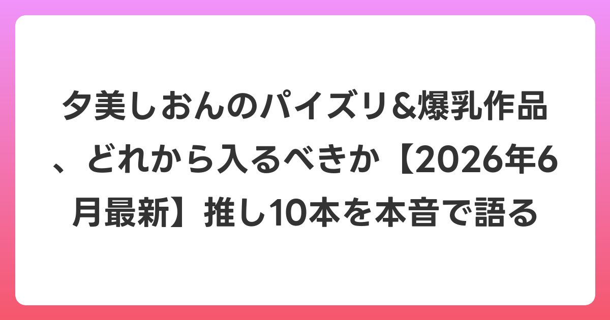 夕美しおんのパイズリ&爆乳作品、どれから入るべきか【2026年7月最新】推し10本を本音で語る