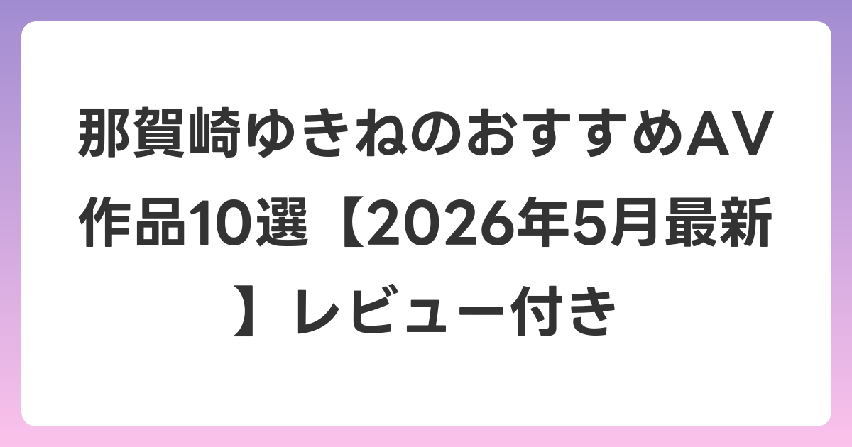 那賀崎ゆきねのおすすめAV作品10選【2026年6月最新】レビュー付き