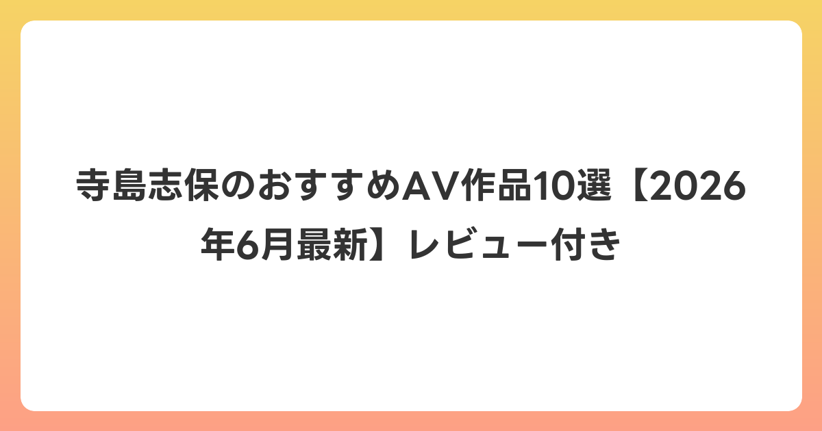 寺島志保のおすすめAV作品10選【2026年7月最新】レビュー付き