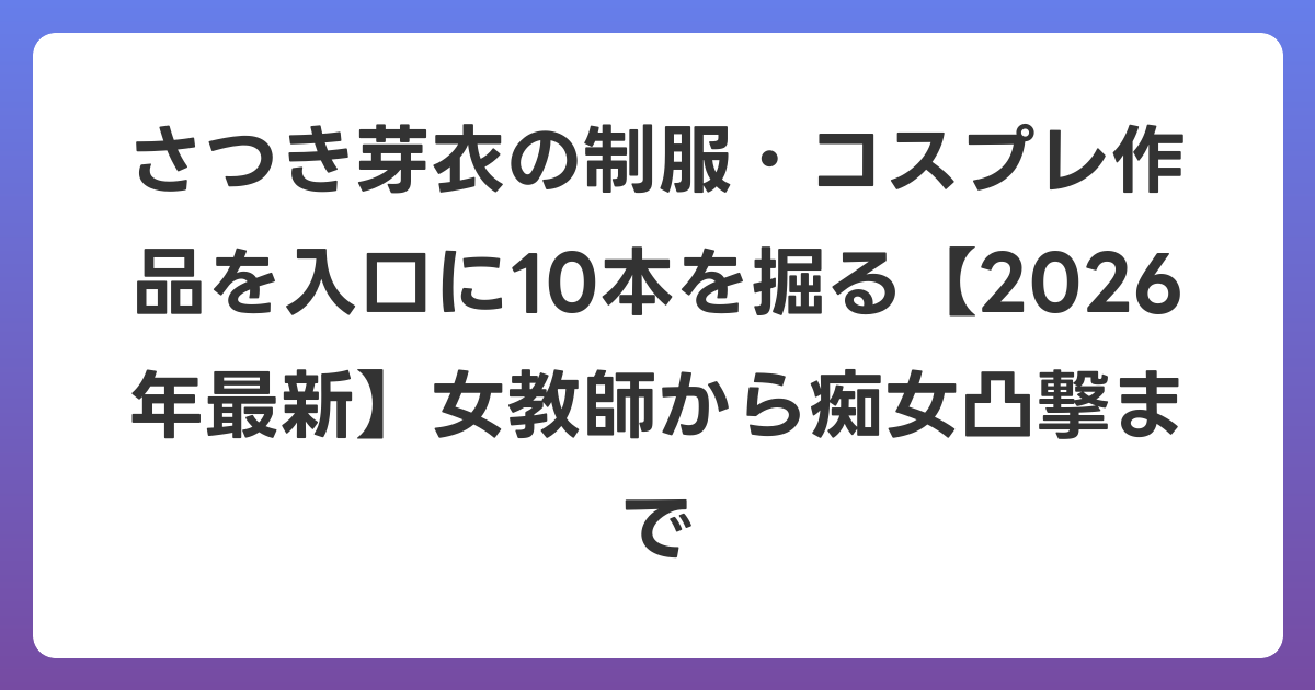 さつき芽衣の制服・コスプレ作品を入口に10本を掘る【2026年6月最新】女教師から痴女凸撃まで