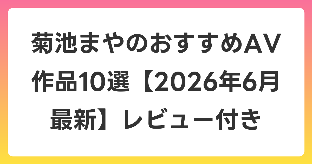 菊池まやのおすすめAV作品10選【2026年7月最新】レビュー付き