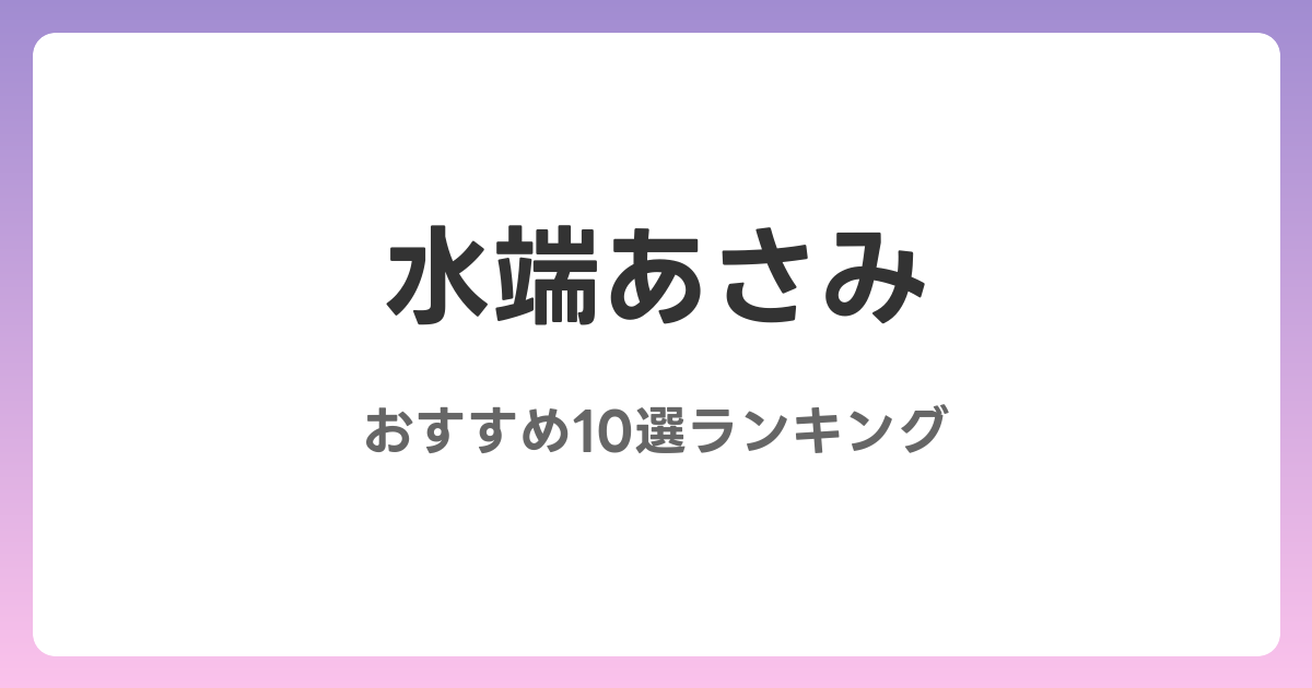 水端あさみのおすすめAV作品10選【2026年最新】レビュー付き