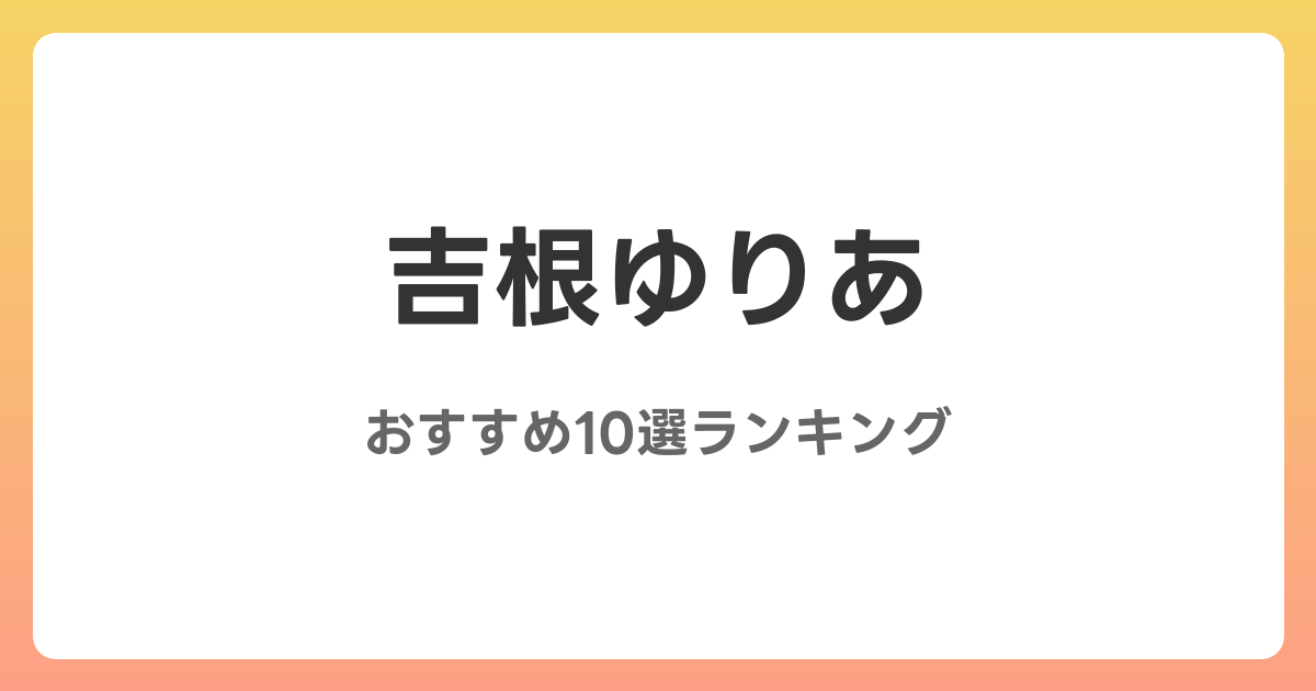 吉根ゆりあのAVおすすめ10選ランキング！