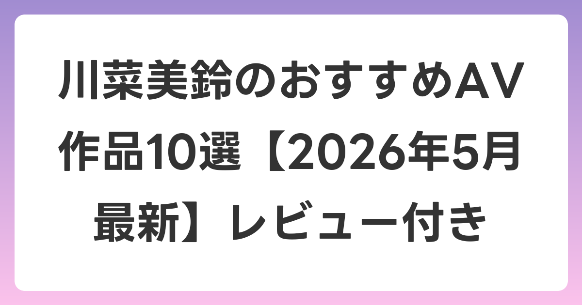 川菜美鈴のおすすめAV作品10選【2026年6月最新】レビュー付き