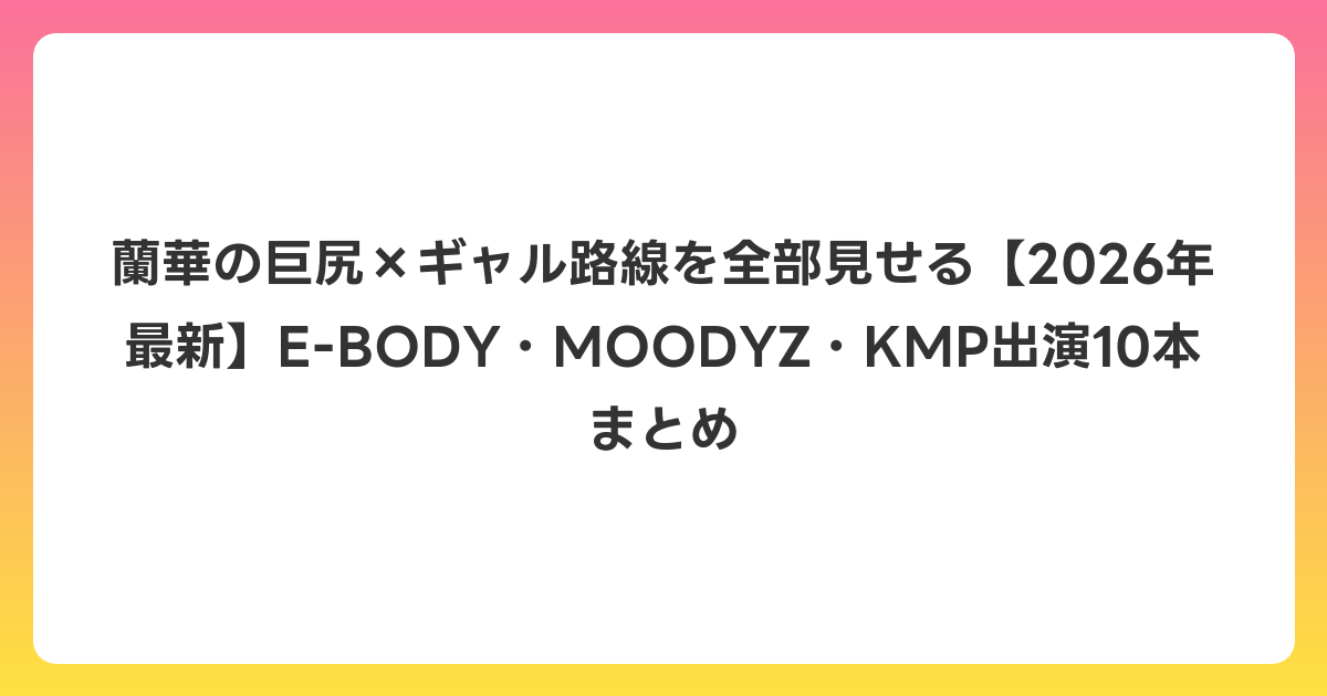 蘭華の巨尻×ギャル路線を全部見せる【2026年6月最新】E-BODY・MOODYZ・KMP出演10本まとめ