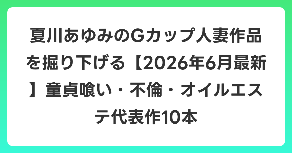 夏川あゆみのGカップ人妻作品を掘り下げる【2026年7月最新】童貞喰い・不倫・オイルエステ代表作10本