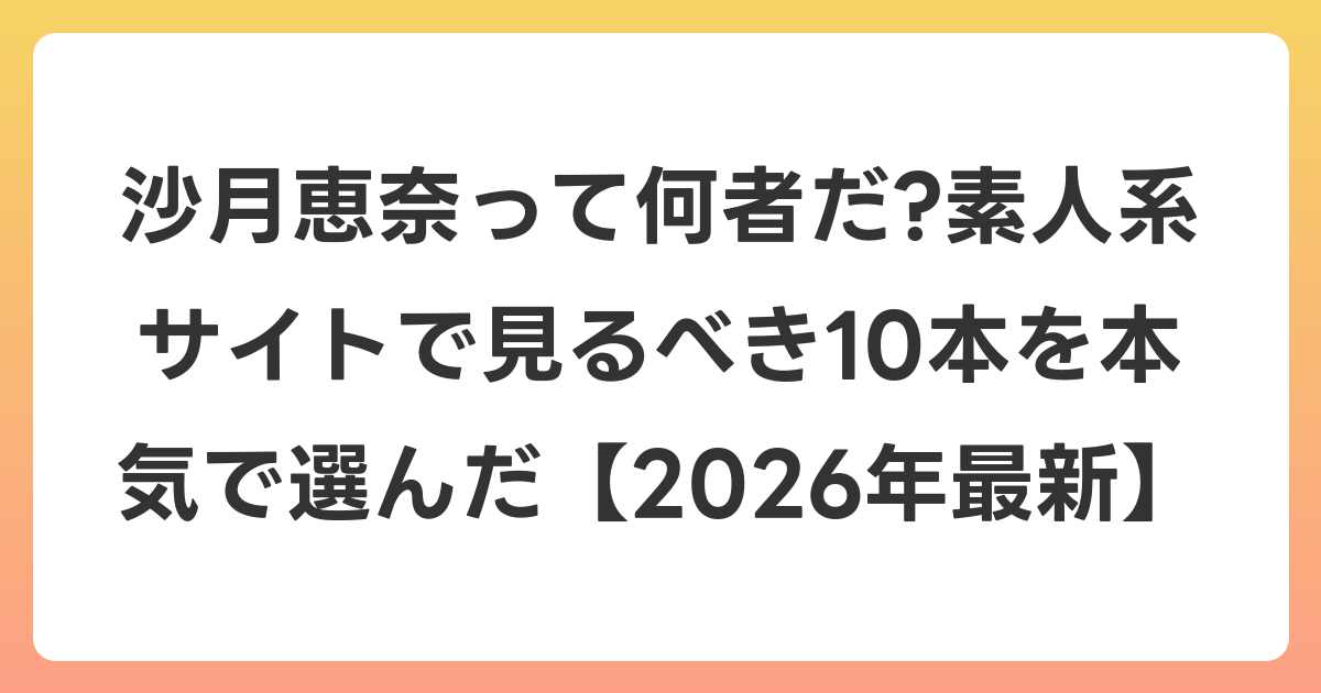 沙月恵奈って何者だ?素人系サイトで見るべき10本を本気で選んだ【2026年6月最新】