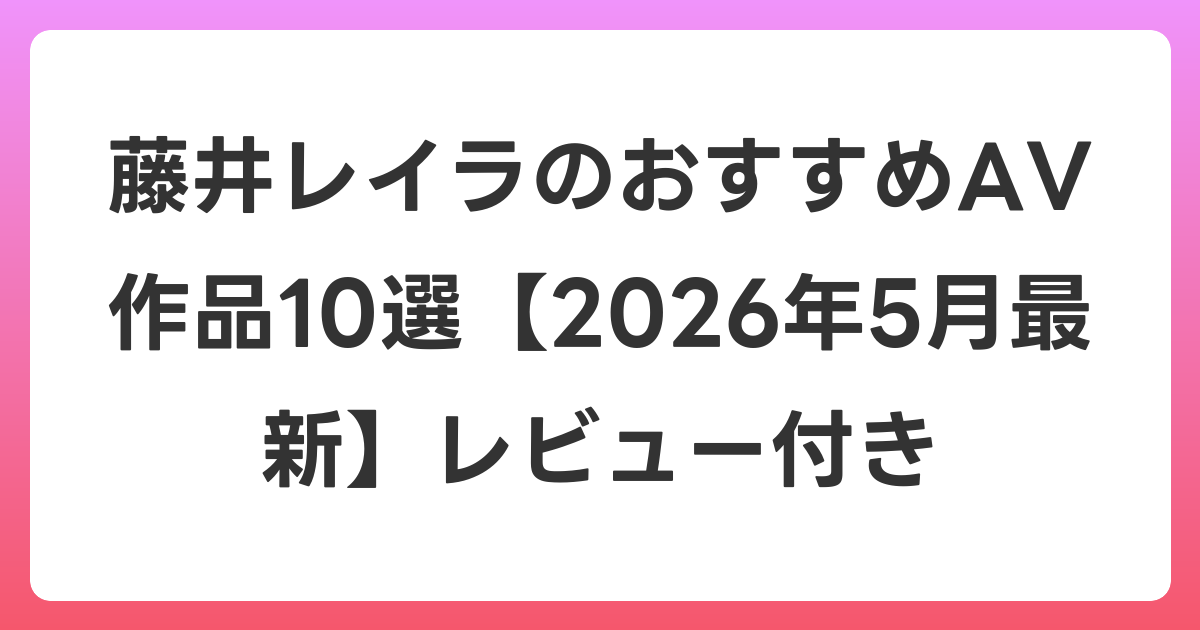 藤井レイラのおすすめAV作品10選【2026年6月最新】レビュー付き