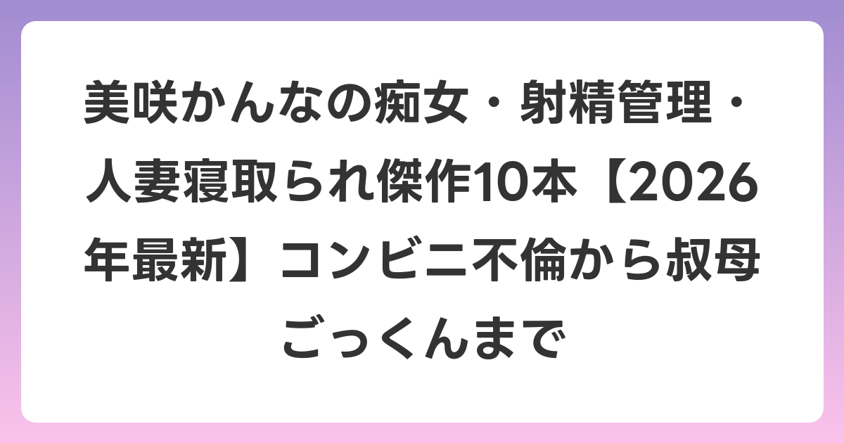 美咲かんなの痴女・射精管理・人妻寝取られ傑作10本【2026年6月最新】コンビニ不倫から叔母ごっくんまで