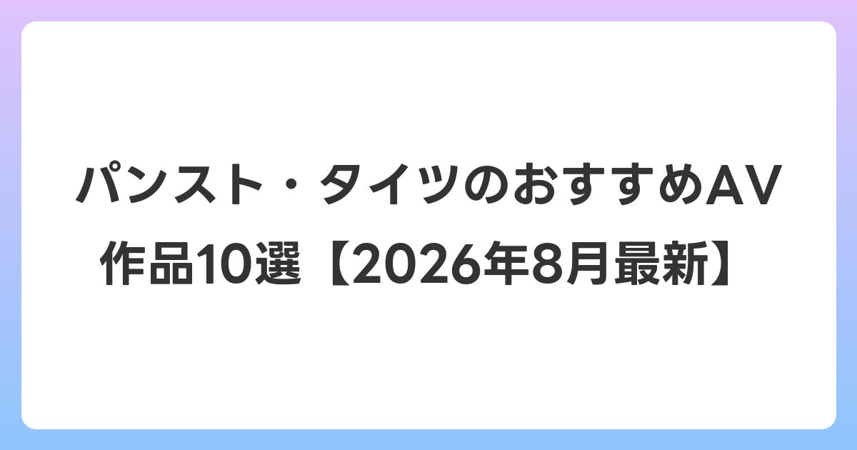 パンスト・タイツのおすすめAV作品10選【2026年8月最新】