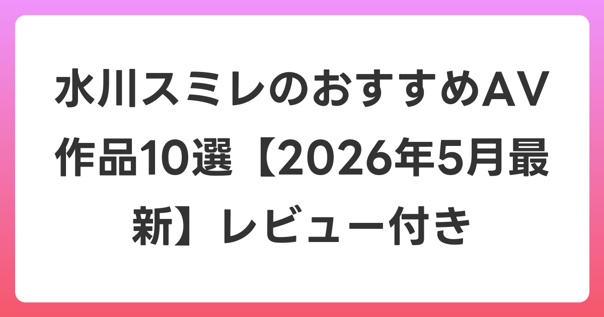 水川スミレのおすすめAV作品10選【2026年6月最新】レビュー付き