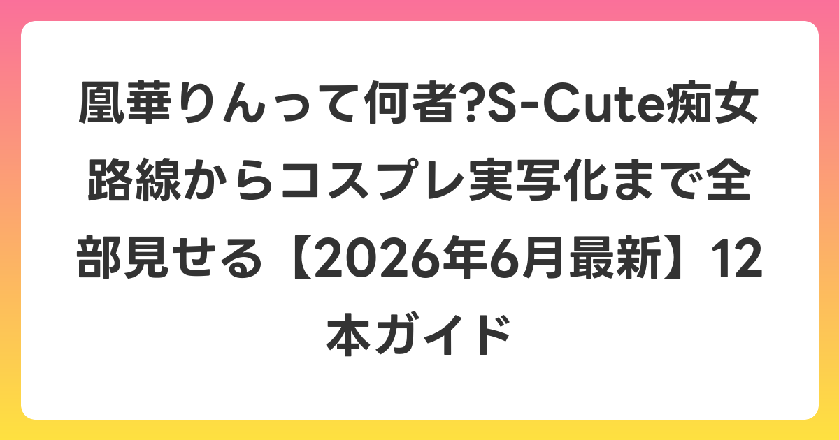 凰華りんって何者?S-Cute痴女路線からコスプレ実写化まで全部見せる【2026年6月最新】12本ガイド