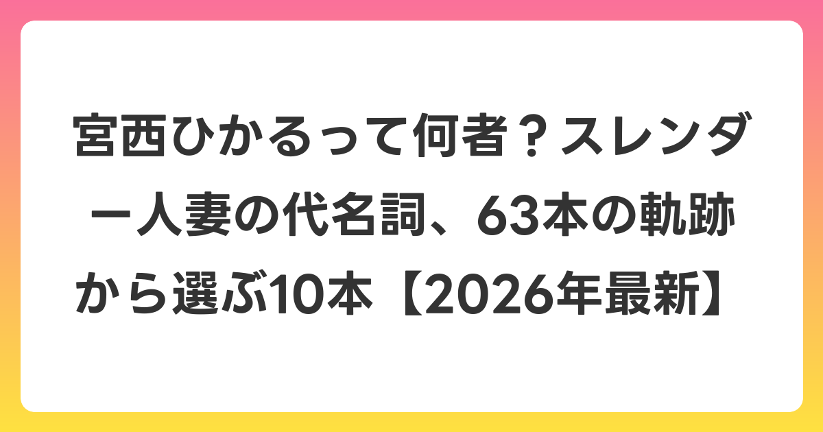 宮西ひかるって何者？スレンダー人妻の代名詞、63本の軌跡から選ぶ10本【2026年6月最新】