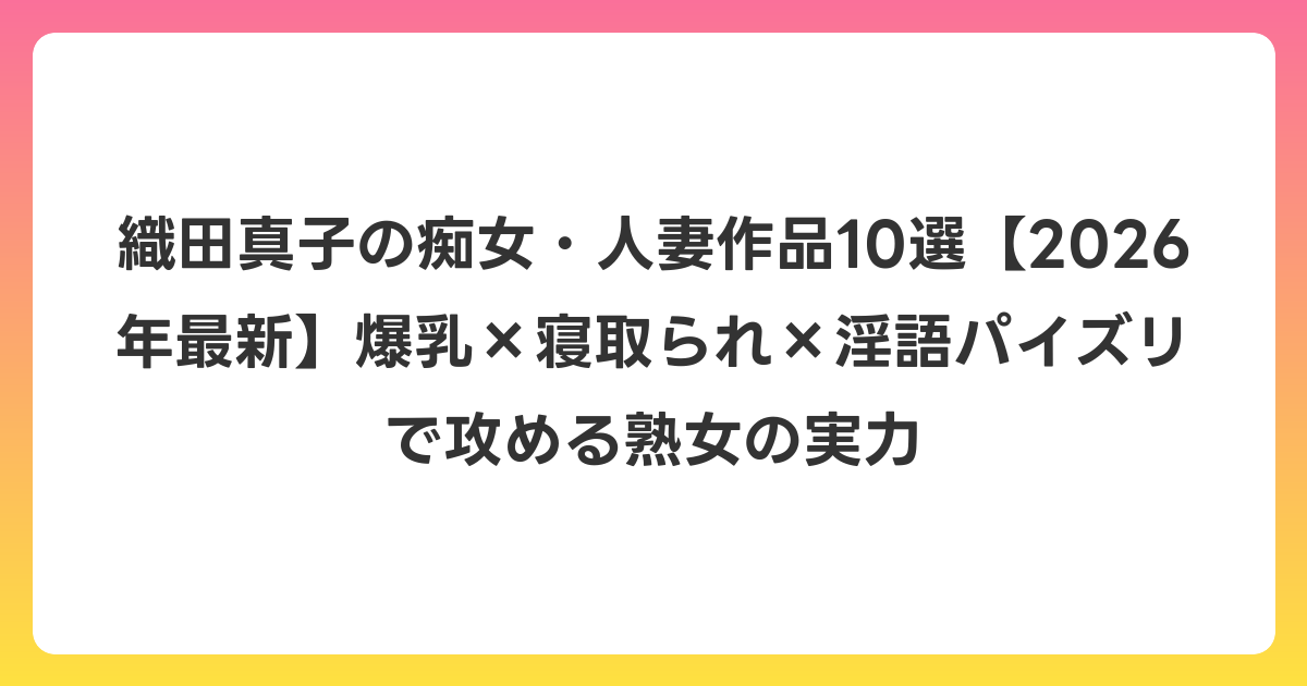 織田真子の痴女・人妻作品10選【2026年6月最新】爆乳×寝取られ×淫語パイズリで攻める熟女の実力