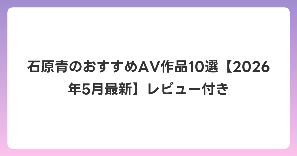 石原青のおすすめAV作品10選【2026年6月最新】レビュー付き