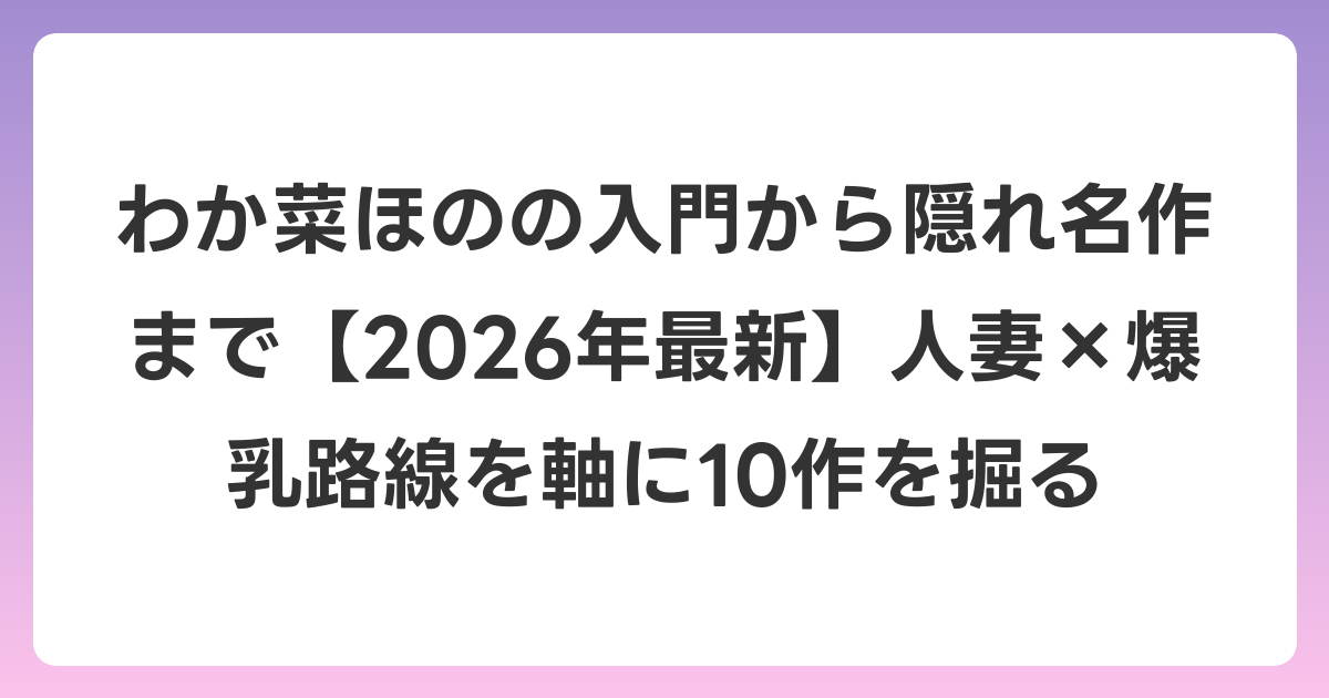 わか菜ほのの入門から隠れ名作まで【2026年6月最新】人妻×爆乳路線を軸に10作を掘る